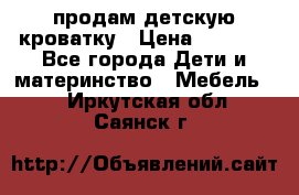 продам детскую кроватку › Цена ­ 3 500 - Все города Дети и материнство » Мебель   . Иркутская обл.,Саянск г.